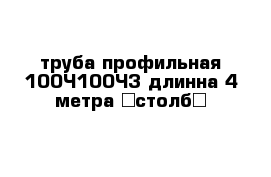 труба профильная 100×100×3 длинна 4 метра （столб）